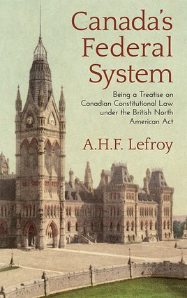 Item #42408 Canada's Federal System Being a Treatise on Canadian Constitutional. A. H. F. Lefroy