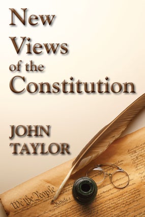 Item #56243 New Views of the Constitution of the United States. John Taylor