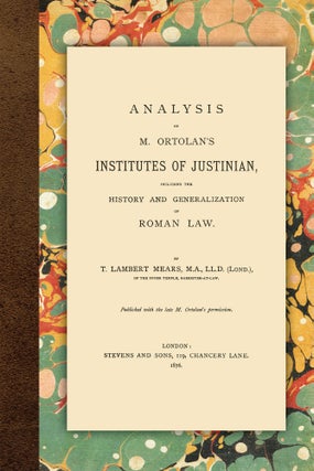 Item #57191 Analysis of M. Ortolan's Institutes of Justinian, Including the. T. Lambert Mears, J...