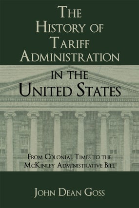 Item #57197 The History of Tariff Administration in the United States: From. John Dean Goss