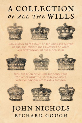 Item #59524 A Collection of all the Wills, Now Known to Be Extant, of the Kings. J. Nichols,...