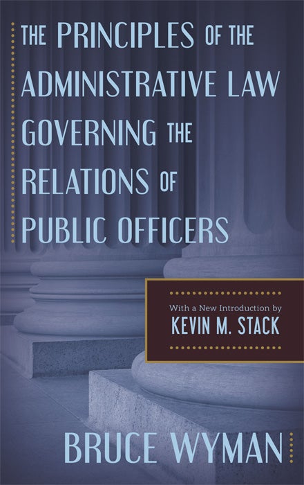 Item #62218 The Principles of the Administrative Law Governing the Relations of. Bruce Wyman, Kevin M. Stack, introduction author.
