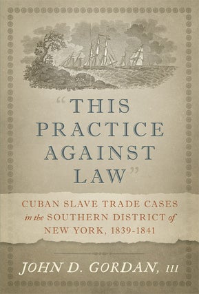 Item #65305 This Practice Against Law: Cuban Slave Trade Cases in the Southern. John D. Gordan, III
