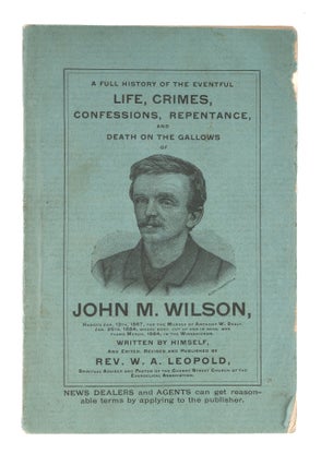Item #77698 A Full History of the Eventful Life, Crimes, Confessions, Repentance. John M. Wilson,...