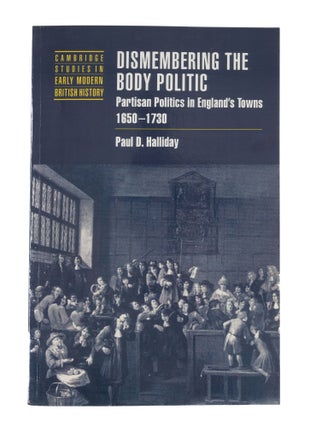 Item #79667 Dismembering the Body Politic: Partisan Politics in England's Towns, Paul D. Halliday