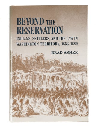 Item #85348 Beyond the Reservation: Indians, Settlers, and the Law in Washington. Brad Asher